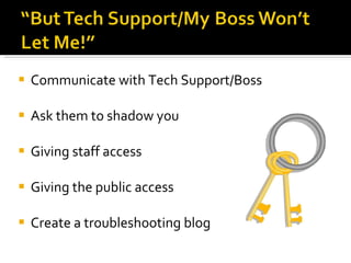 Communicate with Tech Support/Boss Ask them to shadow you  Giving staff access Giving the public access Create a troubleshooting blog 