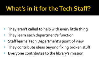 They aren’t called to help with every little thing They learn each department’s function Staff learns Tech Department’s point of view They contribute ideas beyond fixing broken stuff  Everyone contributes to the library’s mission 