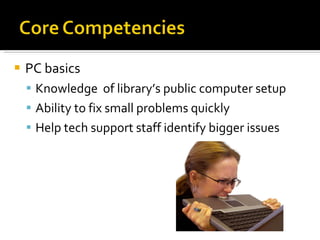 PC basics Knowledge  of library’s public computer setup Ability to fix small problems quickly  Help tech support staff identify bigger issues 