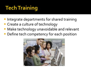 Integrate departments for shared training Create a culture of technology Make technology unavoidable and relevant Define tech competency for each position 
