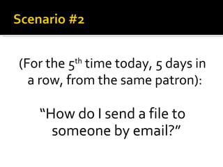 (For the 5 th  time today, 5 days in a row, from the same patron):   “ How do I send a file to someone by email?” 