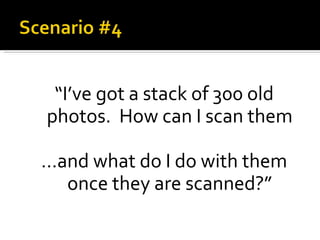 “ I’ve got a stack of 300 old photos.  How can I scan them … and what do I do with them once they are scanned?” 