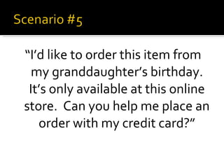 “ I’d like to order this item from my granddaughter’s birthday. It’s only available at this online store.  Can you help me place an order with my credit card?” 