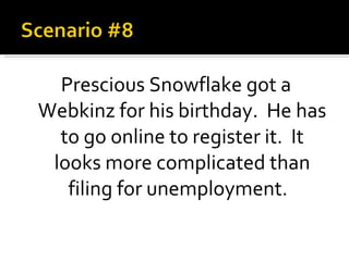 Prescious Snowflake got a Webkinz for his birthday.  He has to go online to register it.  It looks more complicated than filing for unemployment.  