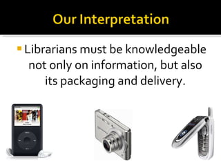 Librarians must be knowledgeable not only on information, but also its packaging and delivery. 