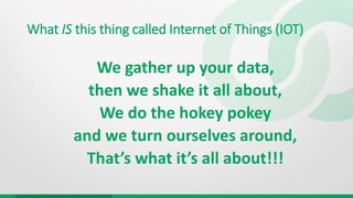 What IS this thing called Internet of Things (IOT)
We gather up your data,
then we shake it all about,
We do the hokey pok...