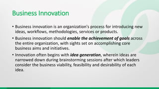 Business Innovation
• Business innovation is an organization's process for introducing new
ideas, workflows, methodologies...