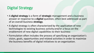 Digital Strategy
• A digital strategy is a form of strategic management and a business
answer or response to a digital que...