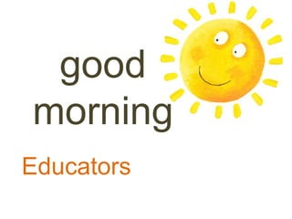 good
morning
Educators
 