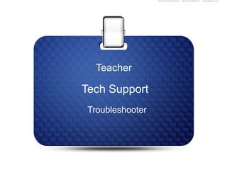 Teacher

Tech Support
 Troubleshooter
 
