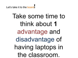 Let’s take it to the board   !

     Take some time to
        think about 1
       advantage and
      disadvantage of
      having laptops in
       the classroom.
 
