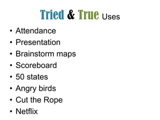 Tried & True Uses
•   Attendance
•   Presentation
•   Brainstorm maps
•   Scoreboard
•   50 states
•   Angry birds
•   Cut the Rope
•   Netflix
 