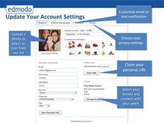 Customize email or
Update Your Account Settings    text notification



  Upload a
  photo or                      Choose your
  select an                    privacy settings
 icon from
   our list


                                  Claim your
                                 personal URL



                                 Select your
                                 School and
                                connect with
                                 your peers
 