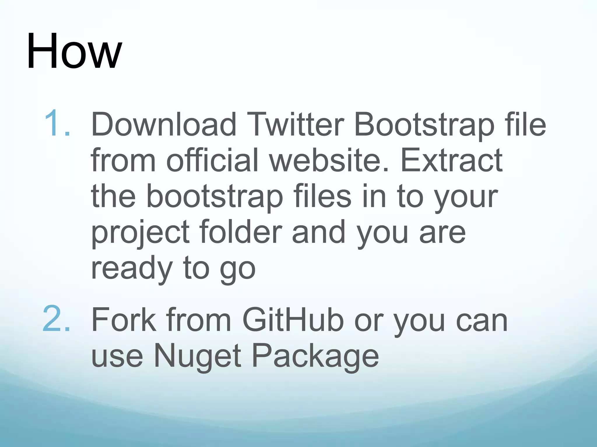 1. Download Twitter Bootstrap file
from official website. Extract
the bootstrap files in to your
project folder and you are
ready to go
2. Fork from GitHub or you can
use Nuget Package
How
 