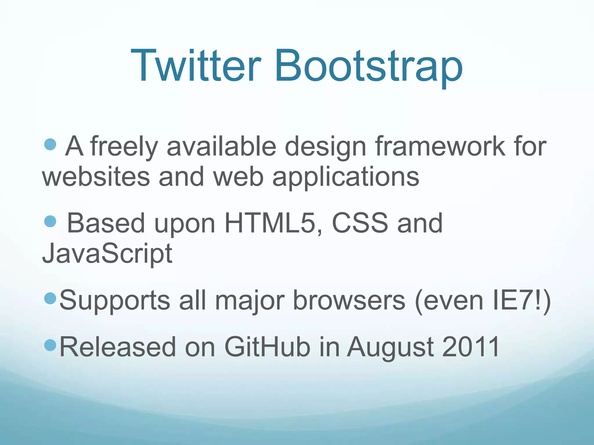  A freely available design framework for
websites and web applications
 Based upon HTML5, CSS and
JavaScript
Supports all major browsers (even IE7!)
Released on GitHub in August 2011
Twitter Bootstrap
 
