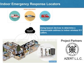 Using beacon devices to determine a
dispatchable address to indoor wireless 911
callers.
AZERT L.L.C.
Indoor Emergency Response Locators
Project Partners
 