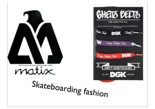 http://www.ridefourever.com/images/product_image/image_detail/7096/dgk-lace-
                                                                                               belt-3-pack.jpg




http://25.media.tumblr.com/tumblr_mc0yduvkYo1qzgg0to1_500.jpg




                       Skateboa
                               rding fash
                                          ion
 