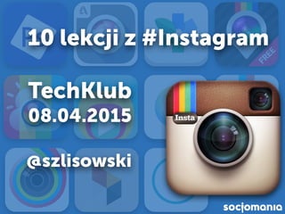 10 lekcji z #Instagram
TechKlub
08.04.2015
@szlisowski
 