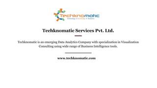 Techknomatic is an emerging Data Analytics Company with specialization in Visualization
Consulting using wide range of Business Intelligence tools.
www.techknomatic.com
Techknomatic Services Pvt. Ltd.
 