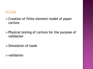  Creation   of finite element model of paper
 cartons

 Physicaltesting of cartons for the purpose of
 validation

 Simulation   of loads

 validation
 