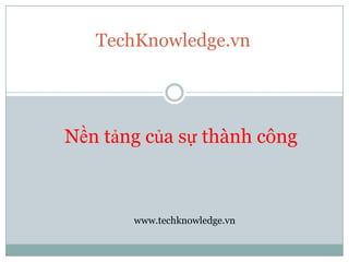 TechKnowledge.vn




Nền tảng của sự thành công



       www.techknowledge.vn
 