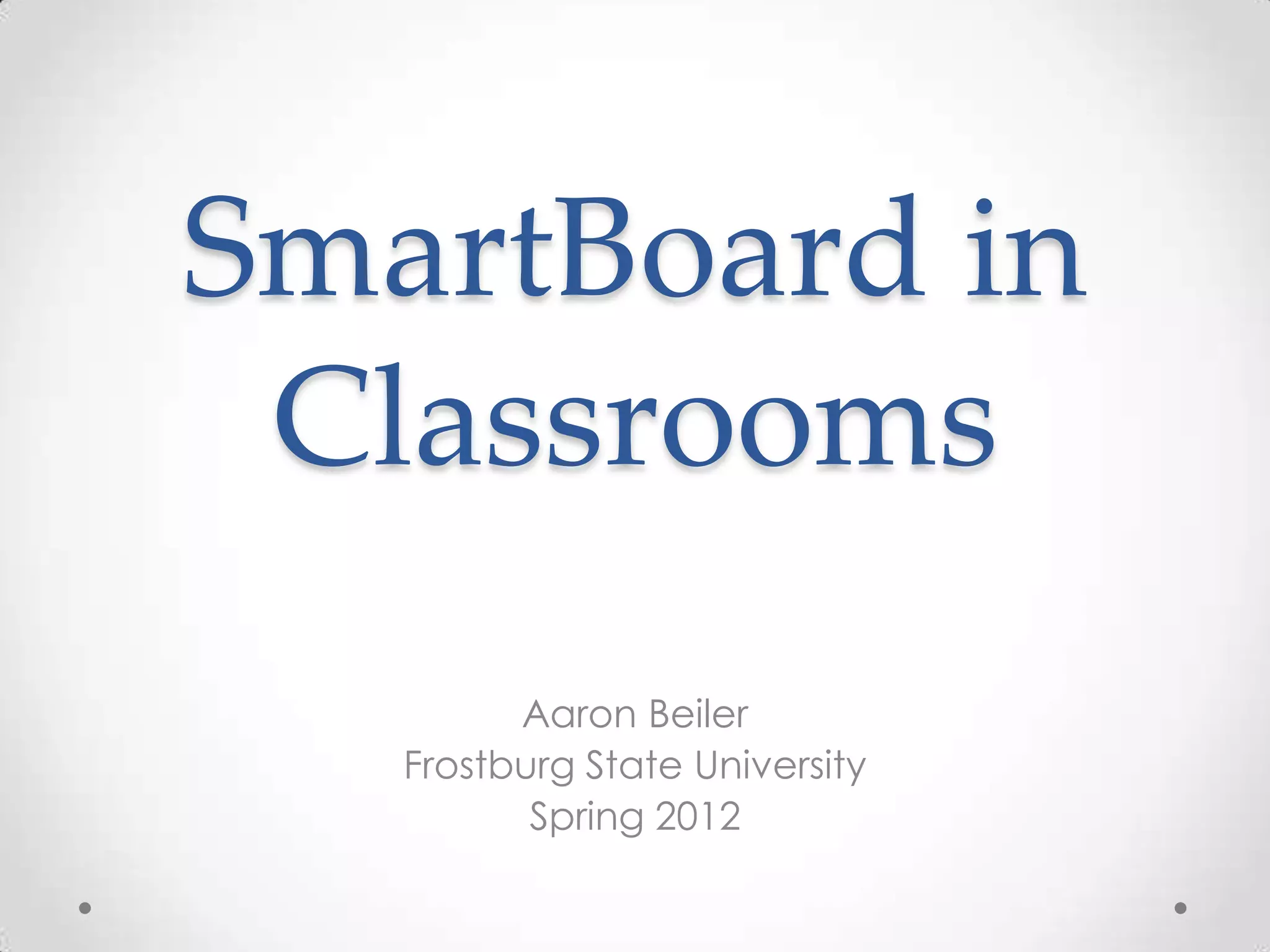SmartBoard in
Classrooms
Aaron Beiler
Frostburg State University
Spring 2012