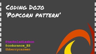 Coding Dojo
‘Popcorn pattern’
@technladiesbcn
@codurance_ES
@bberrycarmen
 