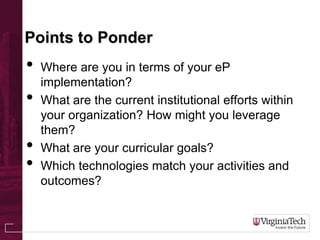 Points to Ponder
• Where are you in terms of your eP
implementation?
• What are the current institutional efforts within
your organization? How might you leverage
them?
• What are your curricular goals?
• Which technologies match your activities and
outcomes?
 