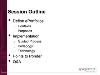 Session Outline
• Define ePortfolios
o Contexts
o Purposes
• Implementation
o Guided Process
o Pedagogy
o Technology
• Points to Ponder
• Q&A
 