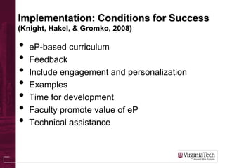Implementation: Conditions for Success
(Knight, Hakel, & Gromko, 2008)
• eP-based curriculum
• Feedback
• Include engagement and personalization
• Examples
• Time for development
• Faculty promote value of eP
• Technical assistance
 