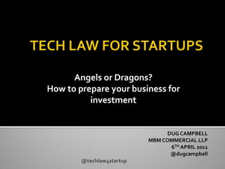     TECH LAW FOR STARTUPS Angels or Dragons?  How to prepare your business for investment DUG CAMPBELL MBM COMMERCIAL LLP 6TH APRIL 2011 @dugcampbell @techlaw4startup 