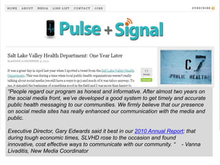 Articulated value of using Facebook and Twitter as:-Customer Service-Efficient way for staff to answer  public health questions-Efficient communication with journalistsQuantified:Saved TimeSaved Paper and PostagePositive word of mouth-