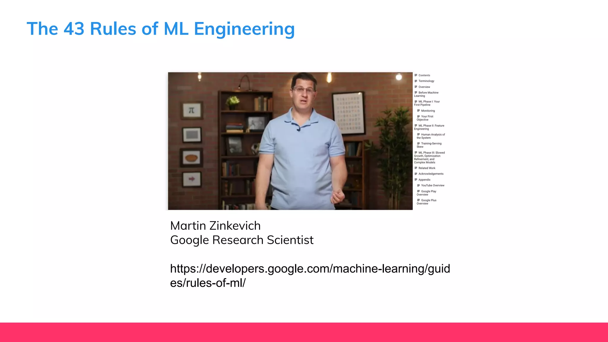 The 43 Rules of ML Engineering
Martin Zinkevich
Google Research Scientist
https://developers.google.com/machine-learning/guid
es/rules-of-ml/
 