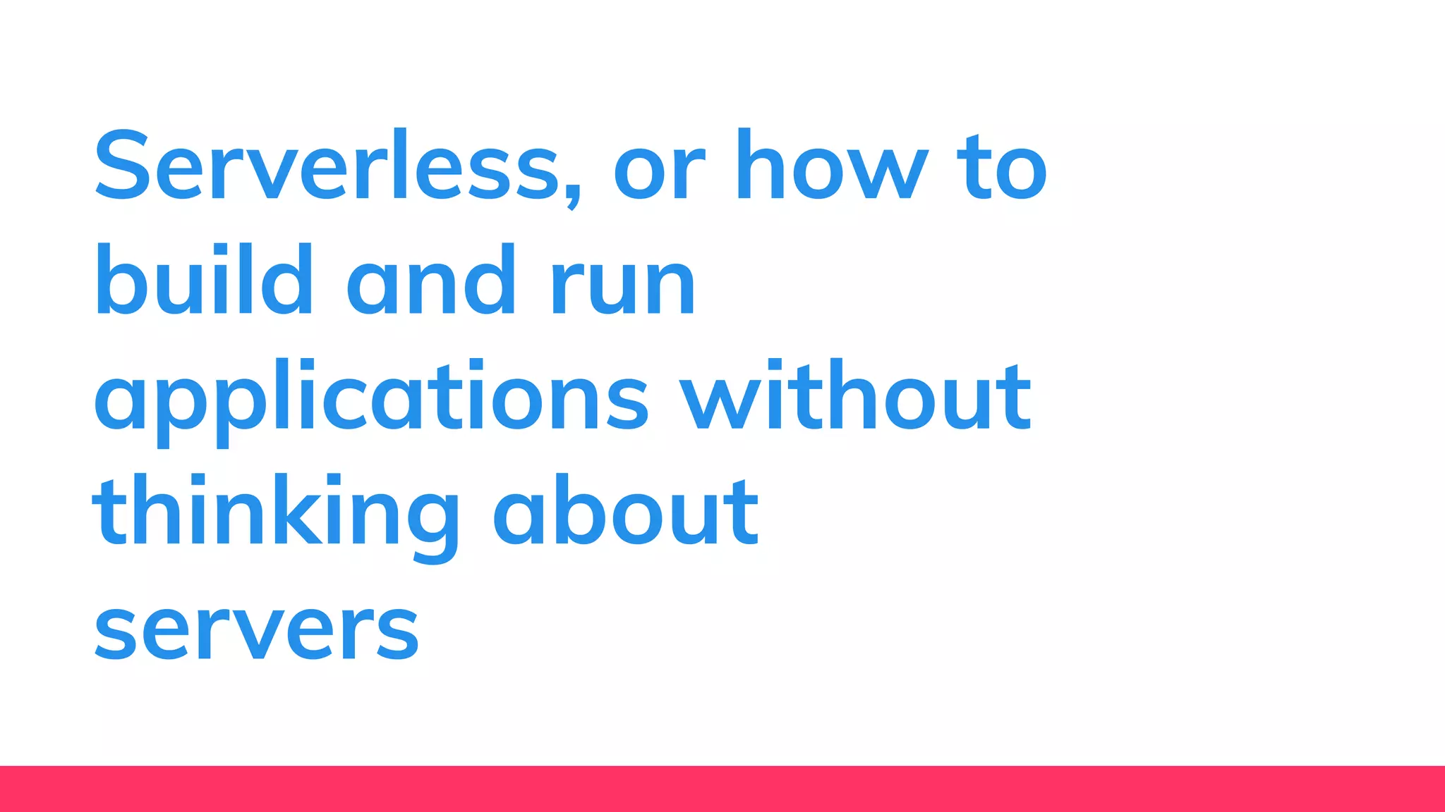 Serverless, or how to
build and run
applications without
thinking about
servers
 