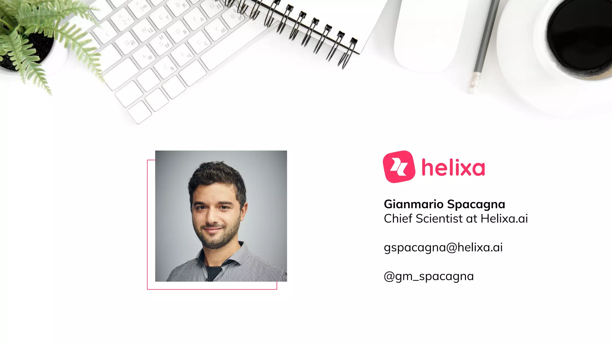Gianmario Spacagna
Chief Scientist at Helixa.ai
gspacagna@helixa.ai
@gm_spacagna
 