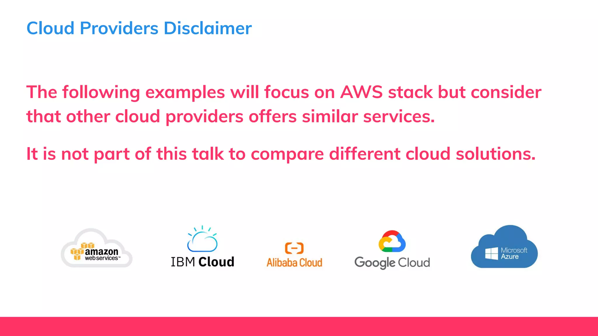 Cloud Providers Disclaimer
The following examples will focus on AWS stack but consider
that other cloud providers offers similar services.
It is not part of this talk to compare different cloud solutions.
 