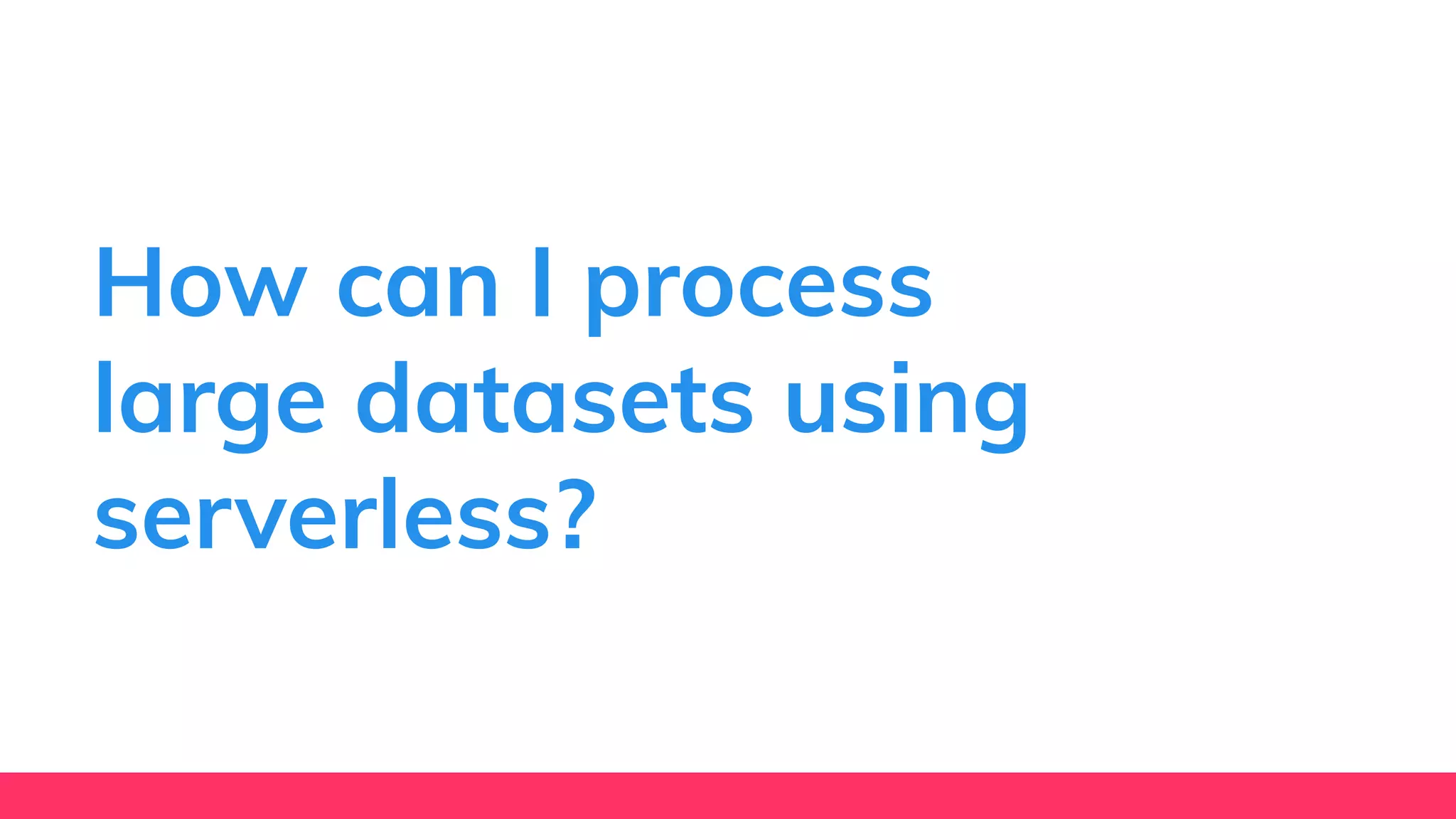 How can I process
large datasets using
serverless?
 