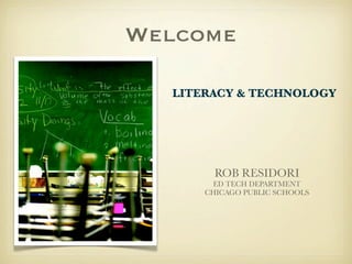 Welcome

  LITERACY & TECHNOLOGY




        ROB RESIDORI
       ED TECH DEPARTMENT
      CHICAGO PUBLIC SCHOOLS
 