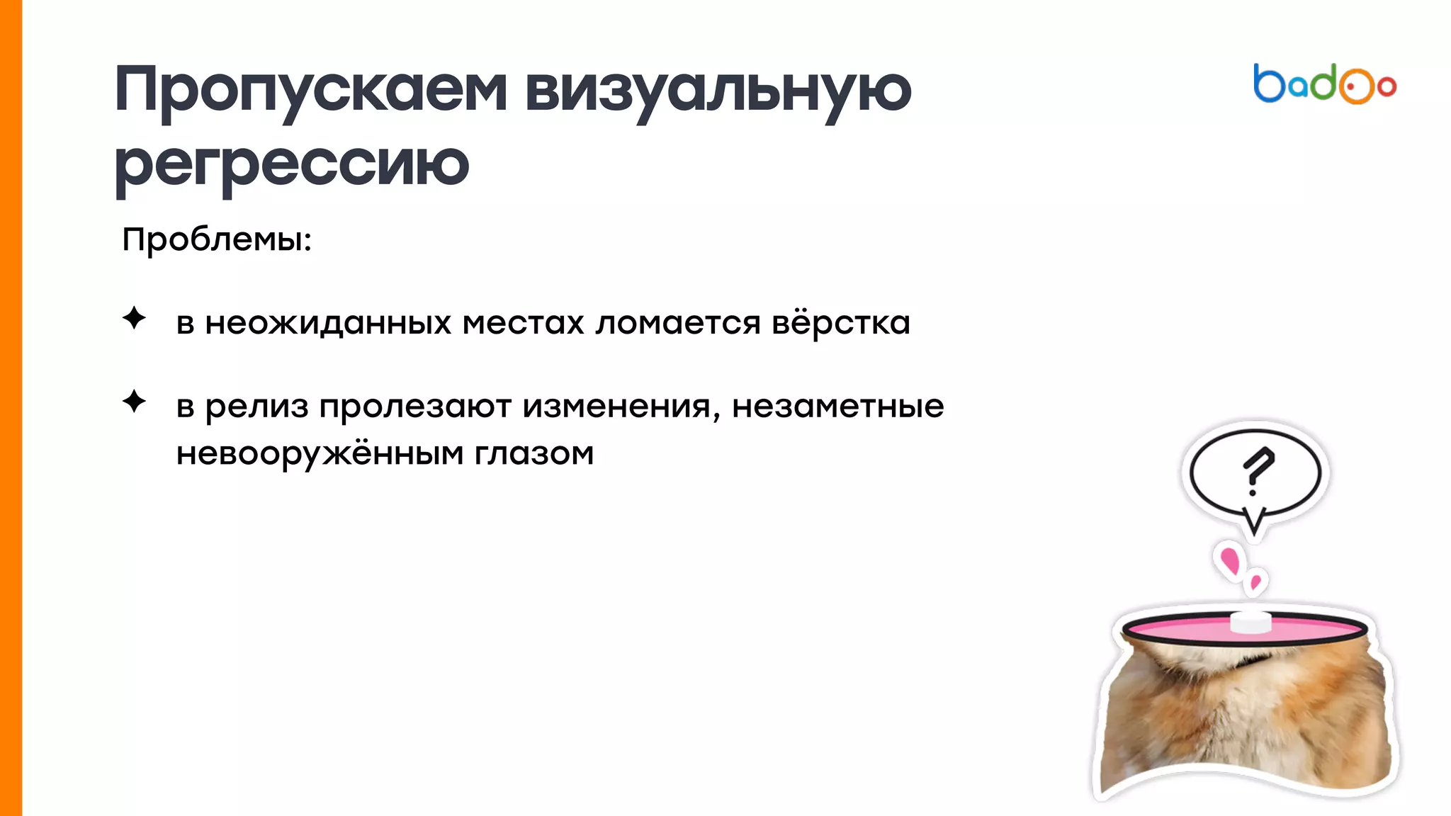 Пропускаем визуальную
регрессию
Проблемы:
✦ в неожиданных местах ломается вёрстка
✦ в релиз пролезают изменения, незаметные
невооружённым глазом
 