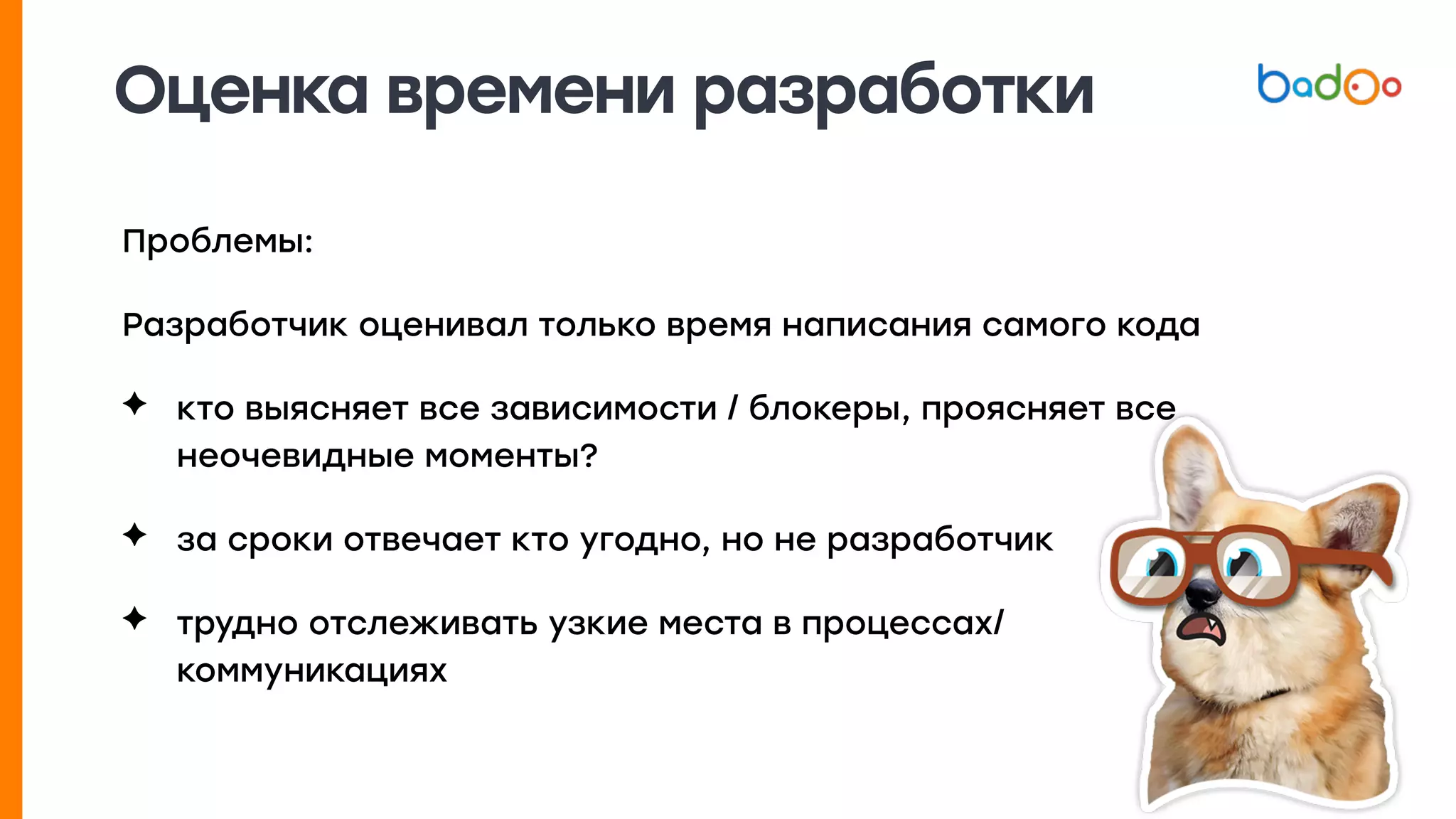 Оценка времени разработки
Проблемы:
Разработчик оценивал только время написания самого кода
✦ кто выясняет все зависимости / блокеры, проясняет все
неочевидные моменты?
✦ за сроки отвечает кто угодно, но не разработчик
✦ трудно отслеживать узкие места в процессах/
коммуникациях
 