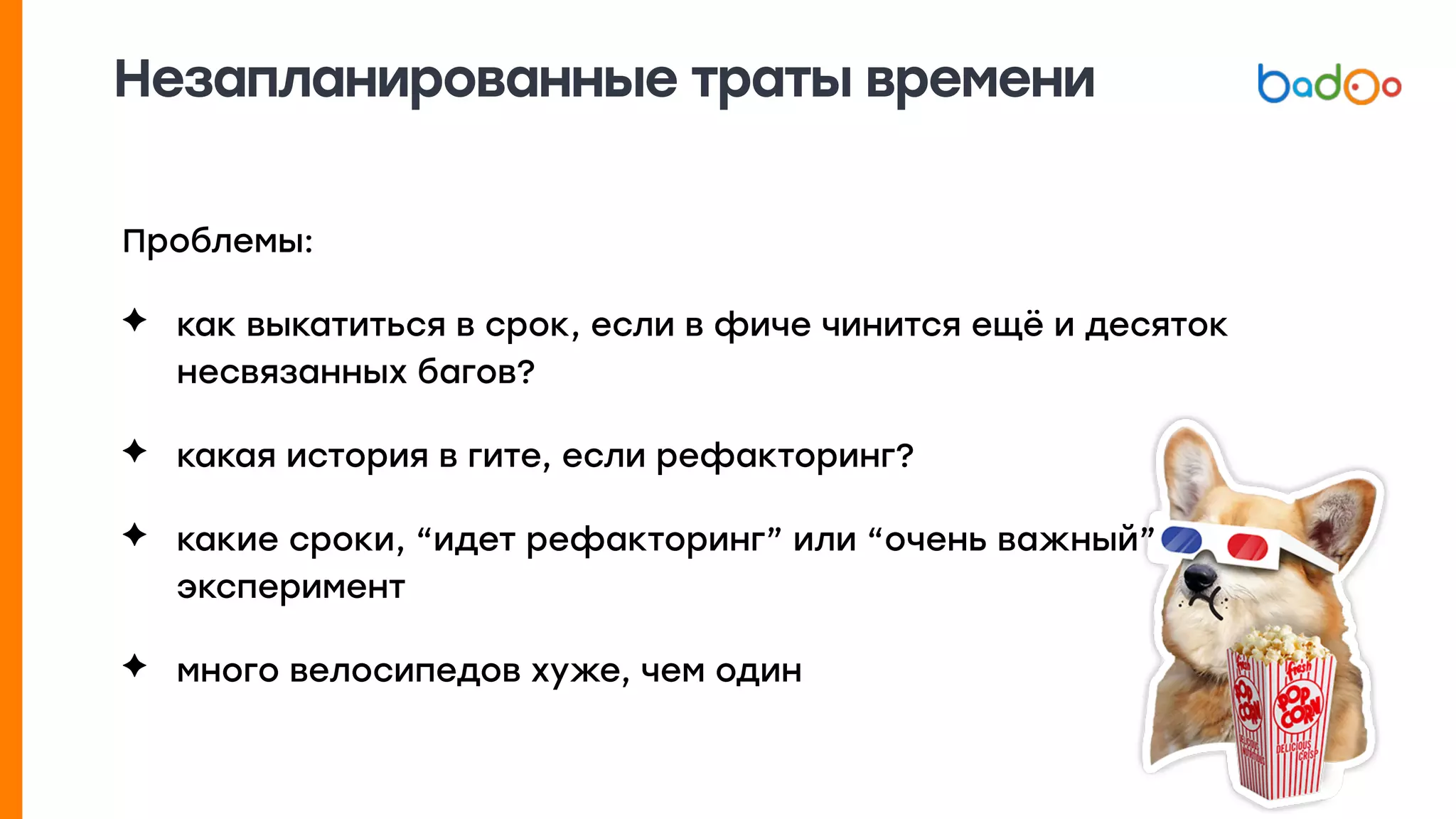 Незапланированные траты времени
Проблемы:
✦ как выкатиться в срок, если в фиче чинится ещё и десяток
несвязанных багов?
✦ какая история в гите, если рефакторинг?
✦ какие сроки, “идет рефакторинг” или “очень важный”
эксперимент
✦ много велосипедов хуже, чем один
 