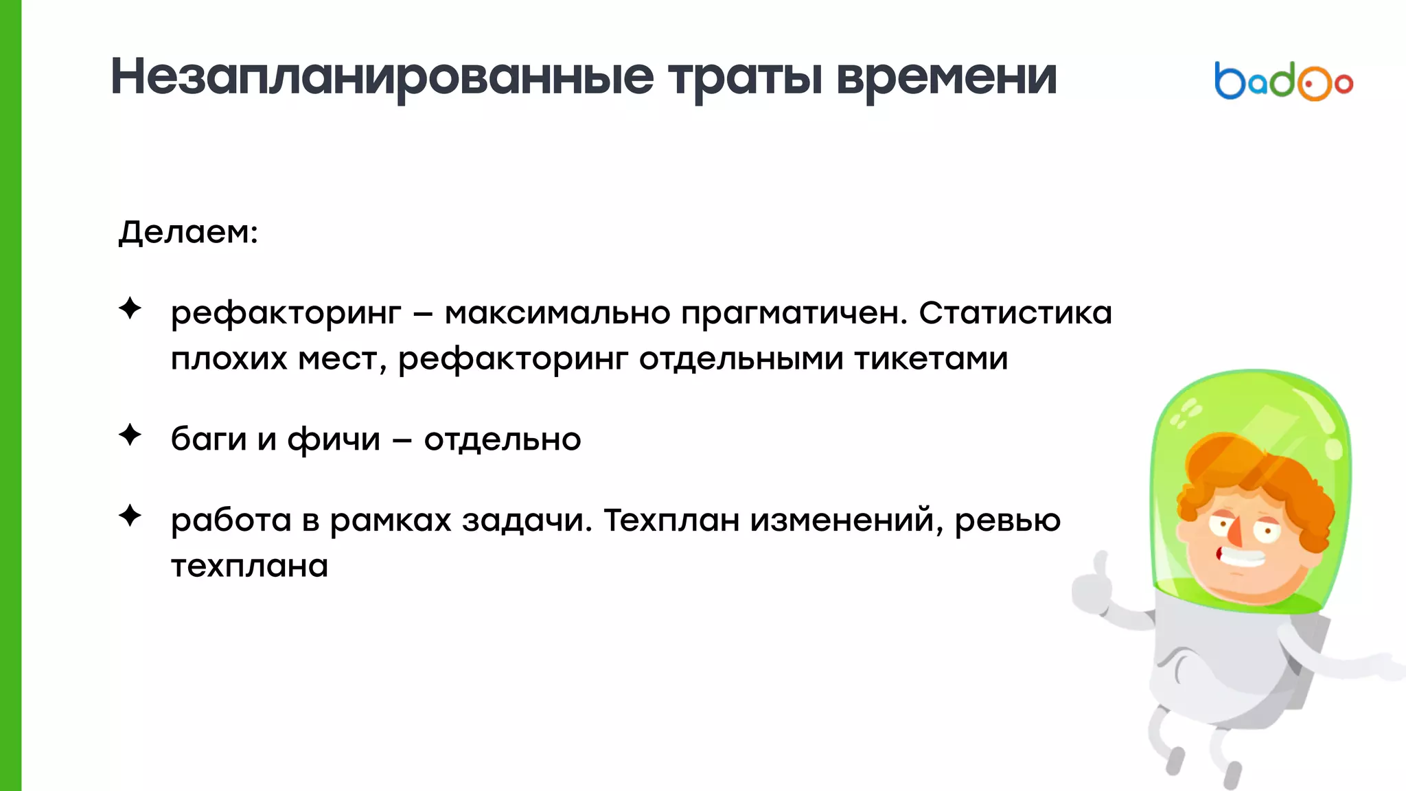 Незапланированные траты времени
Делаем:
✦ рефакторинг — максимально прагматичен. Статистика
плохих мест, рефакторинг отдельными тикетами
✦ баги и фичи — отдельно
✦ работа в рамках задачи. Техплан изменений, ревью
техплана
 