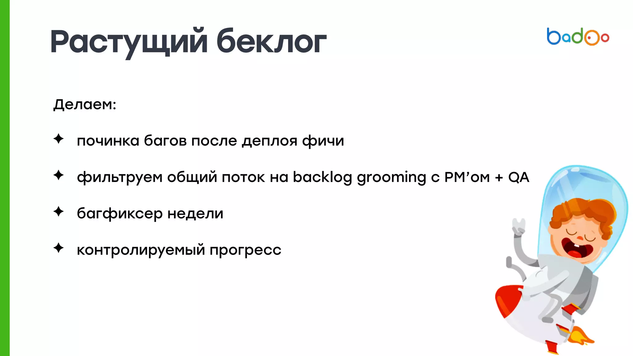 Растущий беклог
Делаем:
✦ починка багов после деплоя фичи
✦ фильтруем общий поток на backlog grooming с PM’ом + QA
✦ багфиксер недели
✦ контролируемый прогресс
 