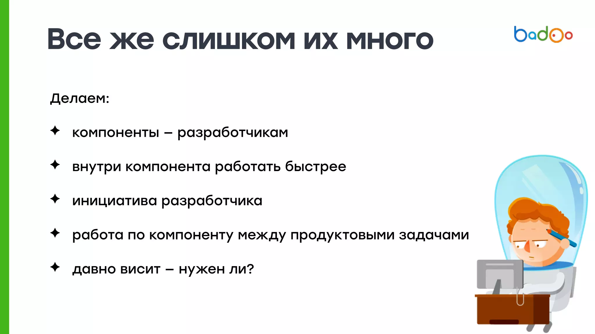 Все же слишком их много
Делаем:
✦ компоненты — разработчикам
✦ внутри компонента работать быстрее
✦ инициатива разработчика
✦ работа по компоненту между продуктовыми задачами
✦ давно висит — нужен ли?
 