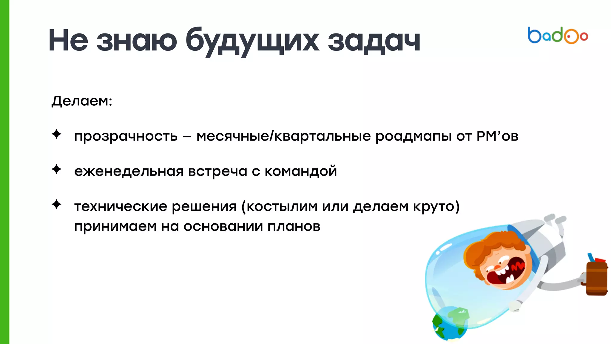 Не знаю будущих задач
Делаем:
✦ прозрачность — месячные/квартальные роадмапы от PM’ов
✦ еженедельная встреча с командой
✦ технические решения (костылим или делаем круто)
принимаем на основании планов
 