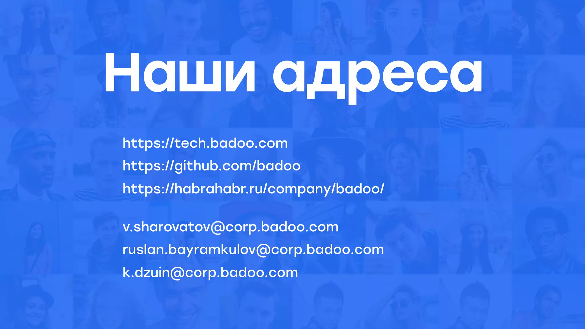 Наши адреса
https://tech.badoo.com  
https://github.com/badoo  
https://habrahabr.ru/company/badoo/
v.sharovatov@corp.badoo.com
ruslan.bayramkulov@corp.badoo.com
k.dzuin@corp.badoo.com
 