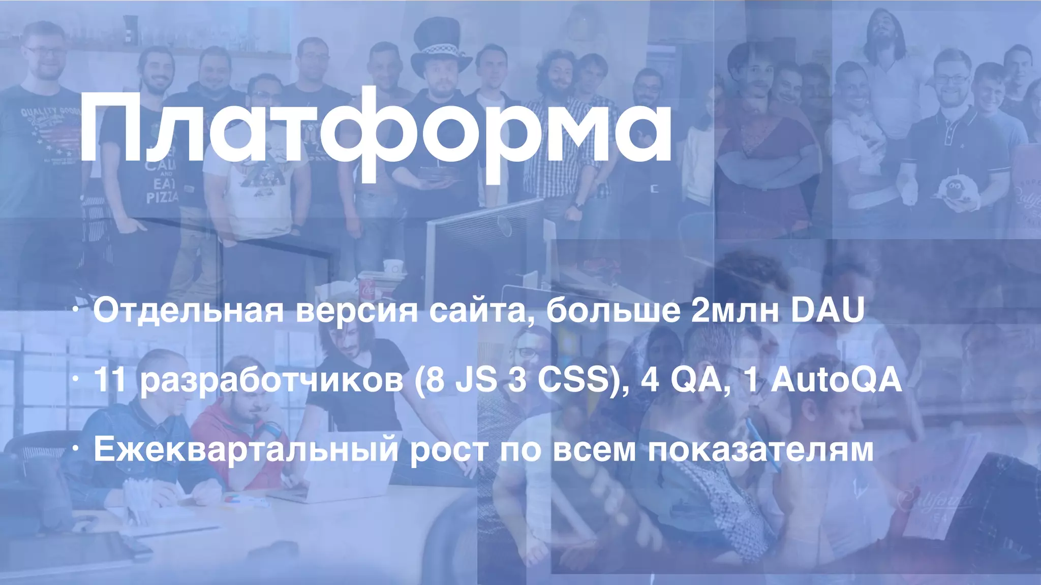 Платформа
• Отдельная версия сайта, больше 2млн DAU
• 11 разработчиков (8 JS 3 CSS), 4 QA, 1 AutoQA
• Ежеквартальный рост по всем показателям
 