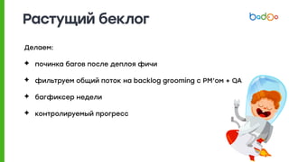Растущий беклог
Делаем:
✦ починка багов после деплоя фичи
✦ фильтруем общий поток на backlog grooming с PM’ом + QA
✦ багфиксер недели
✦ контролируемый прогресс
 