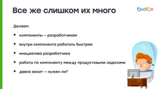 Все же слишком их много
Делаем:
✦ компоненты — разработчикам
✦ внутри компонента работать быстрее
✦ инициатива разработчика
✦ работа по компоненту между продуктовыми задачами
✦ давно висит — нужен ли?
 