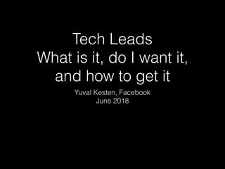 Tech Leads
What is it, do I want it,
and how to get it
Yuval Kesten, Facebook
June 2018
 